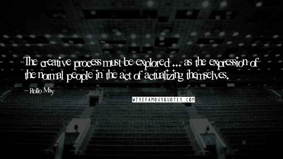 Rollo May Quotes: The creative process must be explored ... as the expression of the normal people in the act of actualizing themselves.