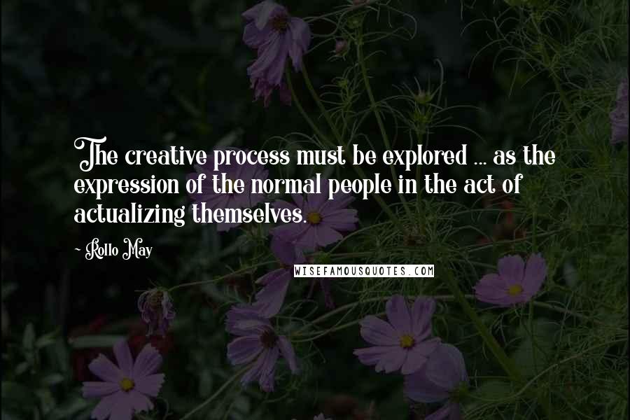 Rollo May Quotes: The creative process must be explored ... as the expression of the normal people in the act of actualizing themselves.