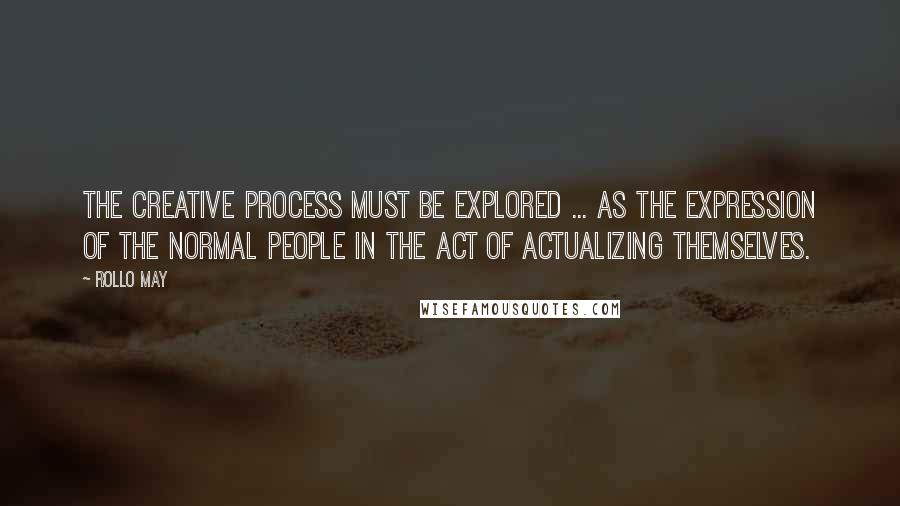 Rollo May Quotes: The creative process must be explored ... as the expression of the normal people in the act of actualizing themselves.