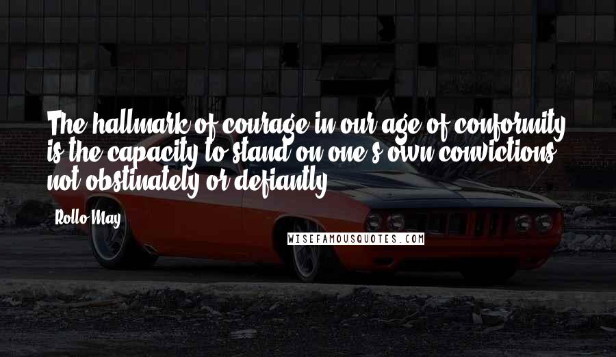 Rollo May Quotes: The hallmark of courage in our age of conformity is the capacity to stand on one's own convictions - not obstinately or defiantly