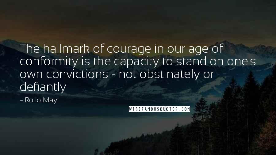 Rollo May Quotes: The hallmark of courage in our age of conformity is the capacity to stand on one's own convictions - not obstinately or defiantly