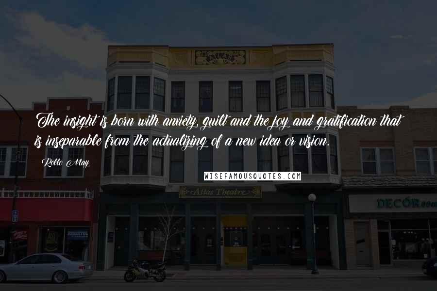 Rollo May Quotes: The insight is born with anxiety, guilt and the joy and gratification that is inseparable from the actualizing of a new idea or vision.