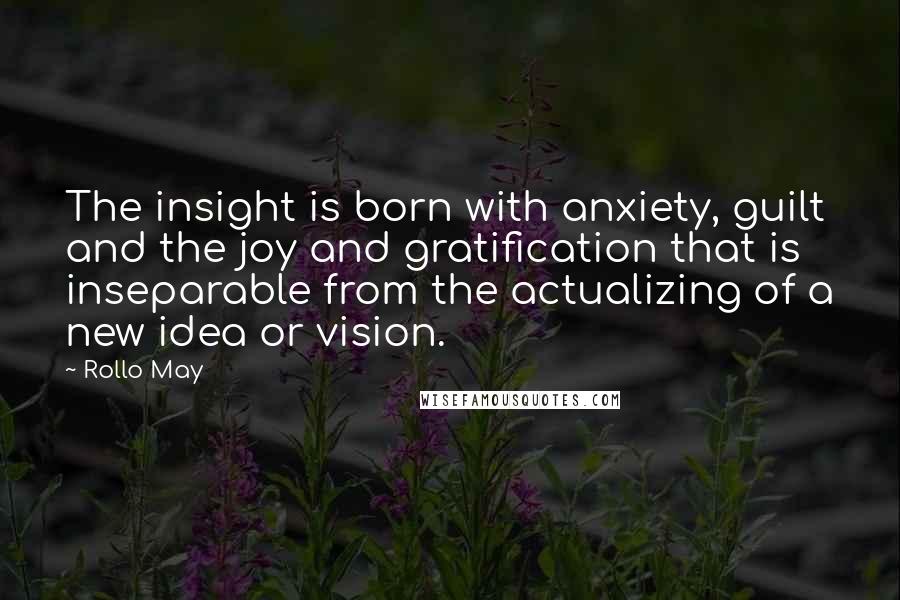 Rollo May Quotes: The insight is born with anxiety, guilt and the joy and gratification that is inseparable from the actualizing of a new idea or vision.