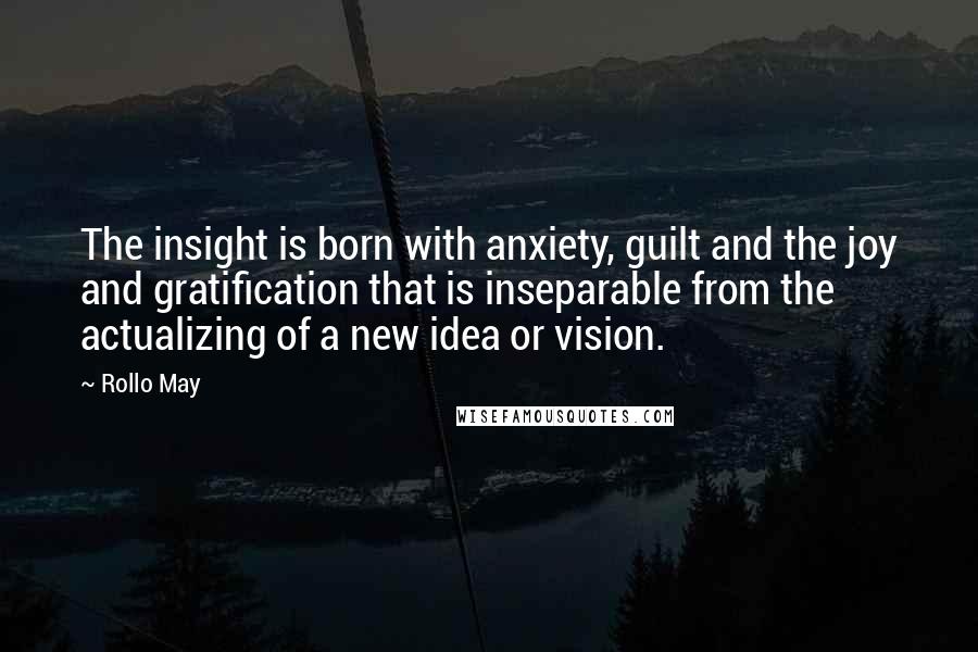 Rollo May Quotes: The insight is born with anxiety, guilt and the joy and gratification that is inseparable from the actualizing of a new idea or vision.