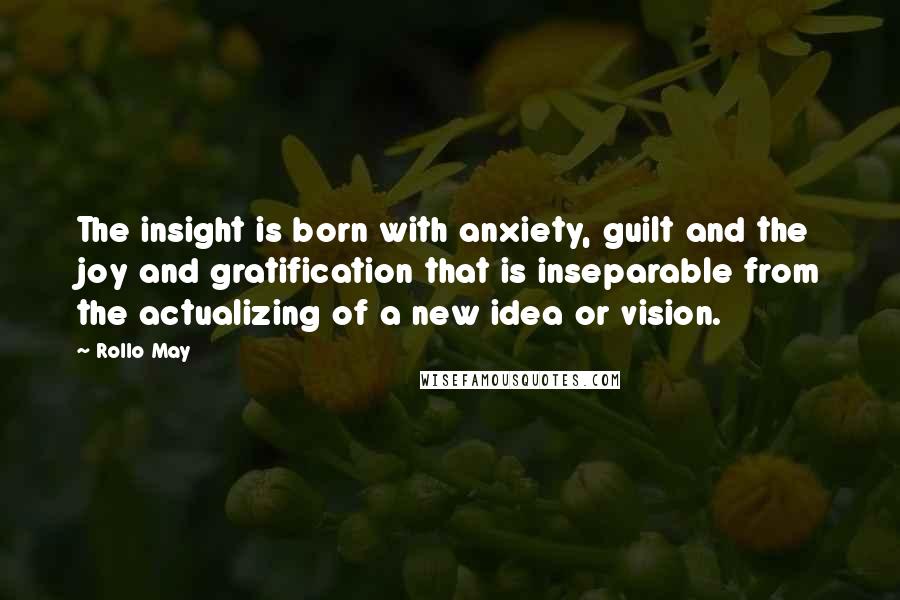 Rollo May Quotes: The insight is born with anxiety, guilt and the joy and gratification that is inseparable from the actualizing of a new idea or vision.