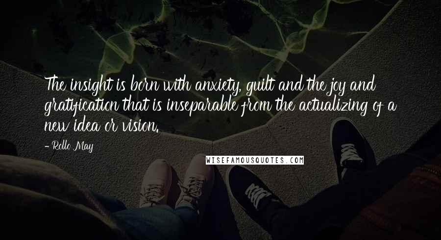 Rollo May Quotes: The insight is born with anxiety, guilt and the joy and gratification that is inseparable from the actualizing of a new idea or vision.
