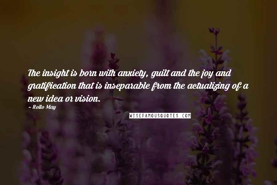 Rollo May Quotes: The insight is born with anxiety, guilt and the joy and gratification that is inseparable from the actualizing of a new idea or vision.