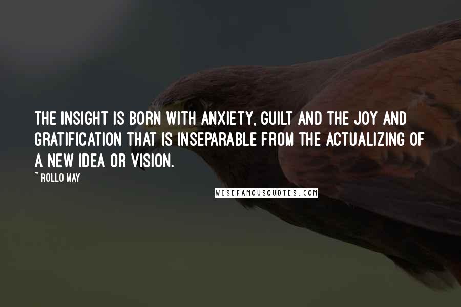 Rollo May Quotes: The insight is born with anxiety, guilt and the joy and gratification that is inseparable from the actualizing of a new idea or vision.