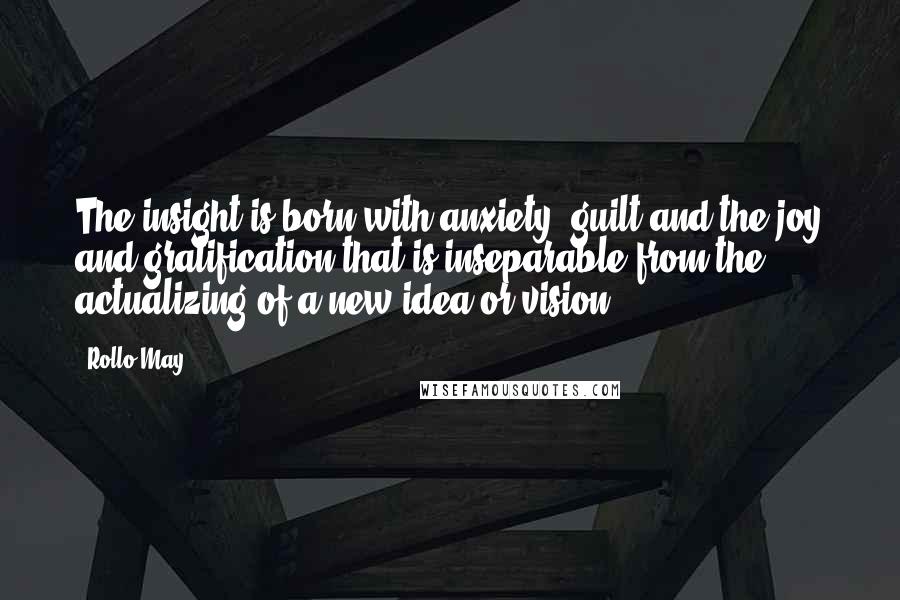 Rollo May Quotes: The insight is born with anxiety, guilt and the joy and gratification that is inseparable from the actualizing of a new idea or vision.