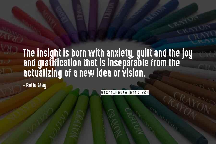 Rollo May Quotes: The insight is born with anxiety, guilt and the joy and gratification that is inseparable from the actualizing of a new idea or vision.