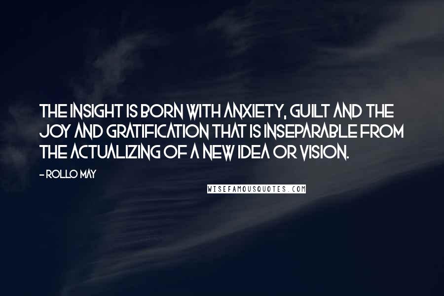 Rollo May Quotes: The insight is born with anxiety, guilt and the joy and gratification that is inseparable from the actualizing of a new idea or vision.