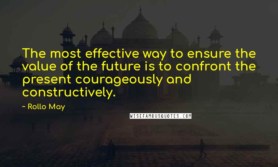 Rollo May Quotes: The most effective way to ensure the value of the future is to confront the present courageously and constructively.