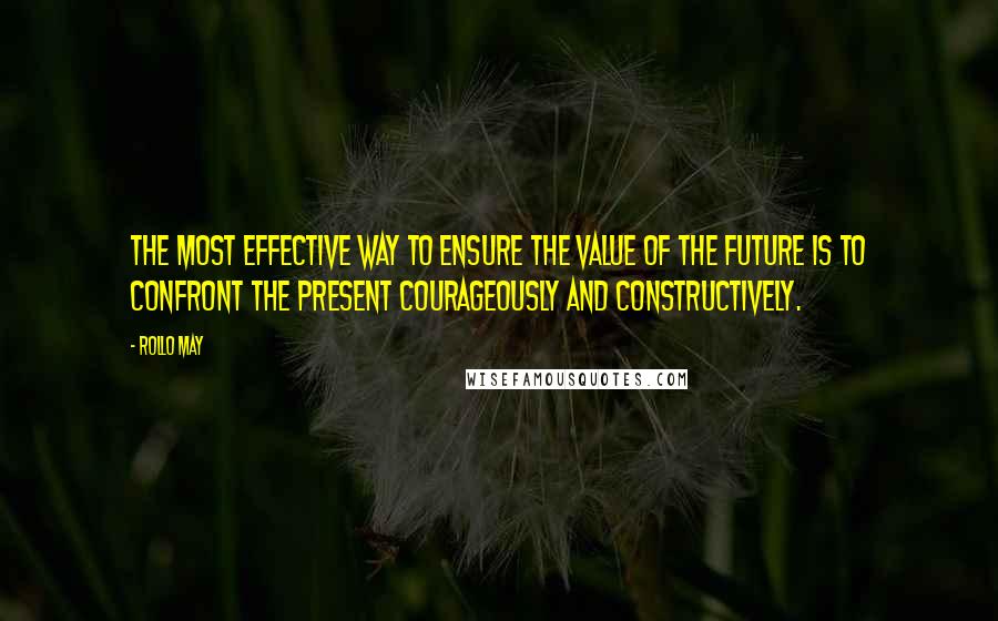 Rollo May Quotes: The most effective way to ensure the value of the future is to confront the present courageously and constructively.