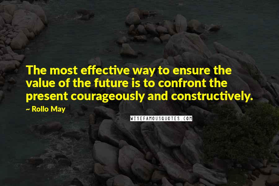 Rollo May Quotes: The most effective way to ensure the value of the future is to confront the present courageously and constructively.