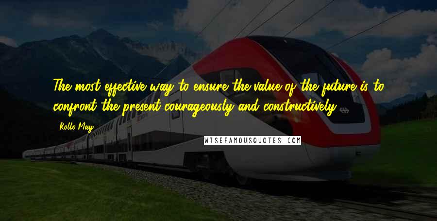 Rollo May Quotes: The most effective way to ensure the value of the future is to confront the present courageously and constructively.