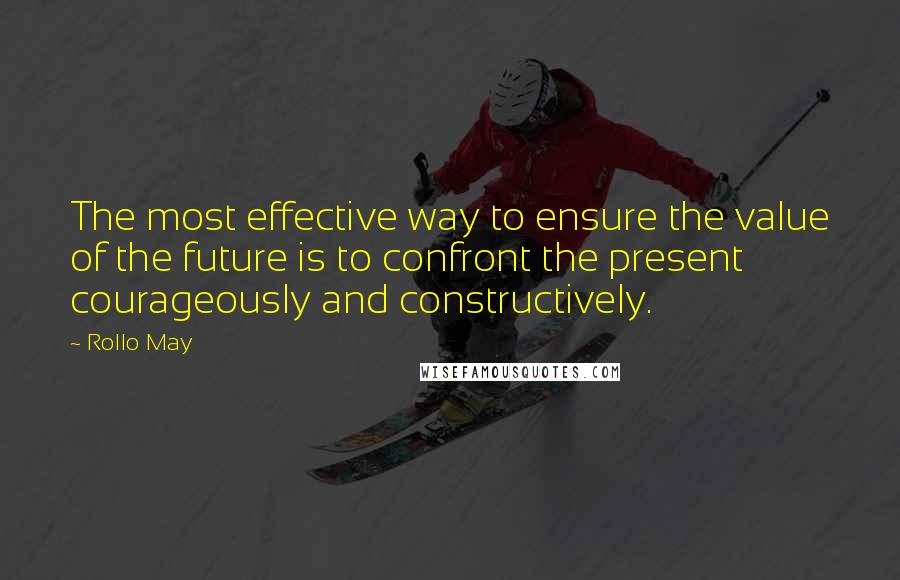 Rollo May Quotes: The most effective way to ensure the value of the future is to confront the present courageously and constructively.