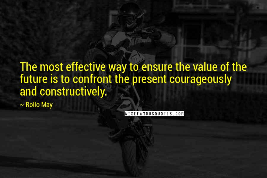 Rollo May Quotes: The most effective way to ensure the value of the future is to confront the present courageously and constructively.