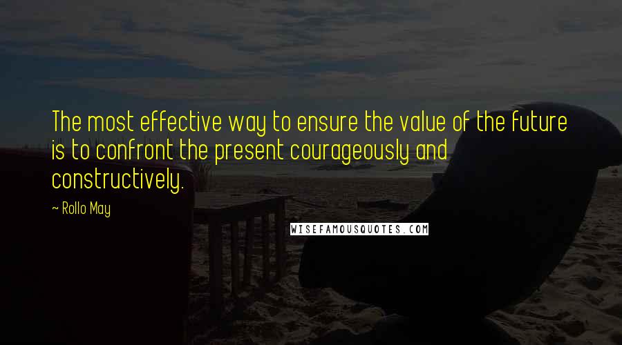 Rollo May Quotes: The most effective way to ensure the value of the future is to confront the present courageously and constructively.