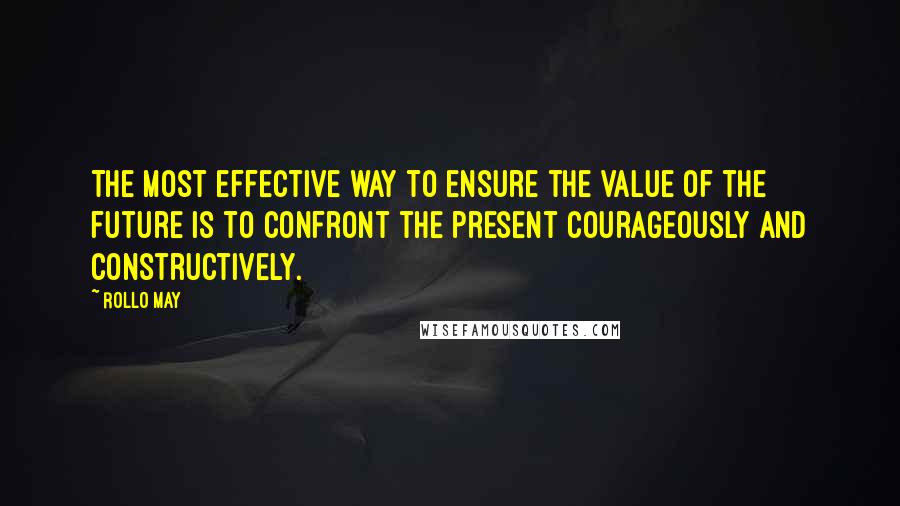 Rollo May Quotes: The most effective way to ensure the value of the future is to confront the present courageously and constructively.