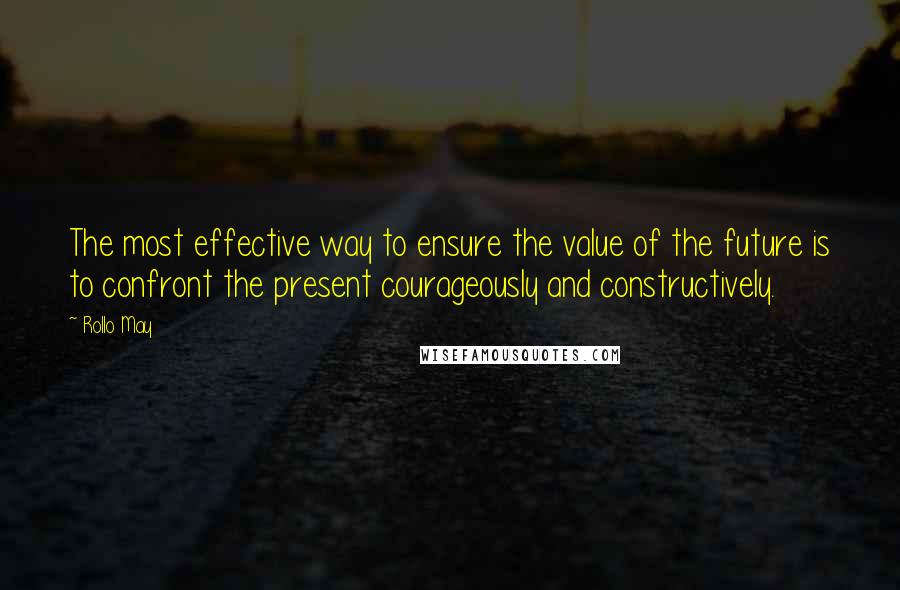 Rollo May Quotes: The most effective way to ensure the value of the future is to confront the present courageously and constructively.