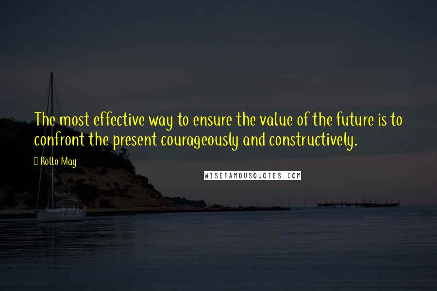 Rollo May Quotes: The most effective way to ensure the value of the future is to confront the present courageously and constructively.