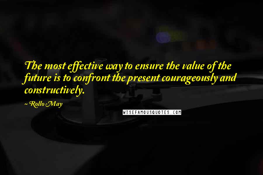 Rollo May Quotes: The most effective way to ensure the value of the future is to confront the present courageously and constructively.