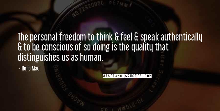 Rollo May Quotes: The personal freedom to think & feel & speak authentically & to be conscious of so doing is the quality that distinguishes us as human.