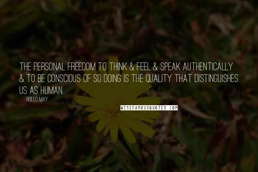 Rollo May Quotes: The personal freedom to think & feel & speak authentically & to be conscious of so doing is the quality that distinguishes us as human.