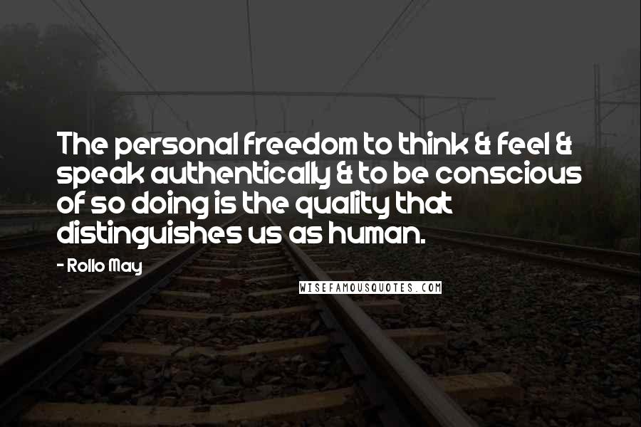 Rollo May Quotes: The personal freedom to think & feel & speak authentically & to be conscious of so doing is the quality that distinguishes us as human.