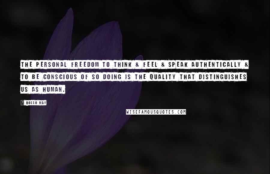 Rollo May Quotes: The personal freedom to think & feel & speak authentically & to be conscious of so doing is the quality that distinguishes us as human.