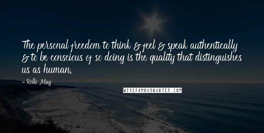 Rollo May Quotes: The personal freedom to think & feel & speak authentically & to be conscious of so doing is the quality that distinguishes us as human.