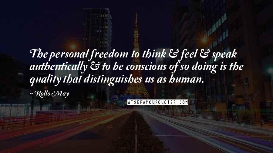 Rollo May Quotes: The personal freedom to think & feel & speak authentically & to be conscious of so doing is the quality that distinguishes us as human.