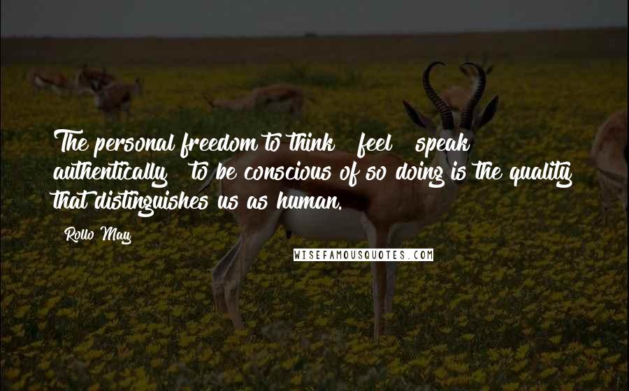 Rollo May Quotes: The personal freedom to think & feel & speak authentically & to be conscious of so doing is the quality that distinguishes us as human.