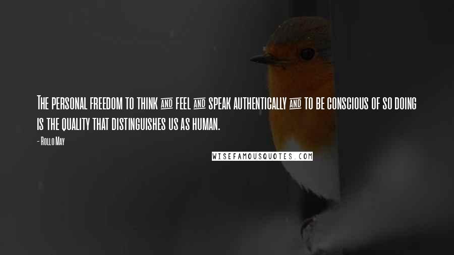 Rollo May Quotes: The personal freedom to think & feel & speak authentically & to be conscious of so doing is the quality that distinguishes us as human.