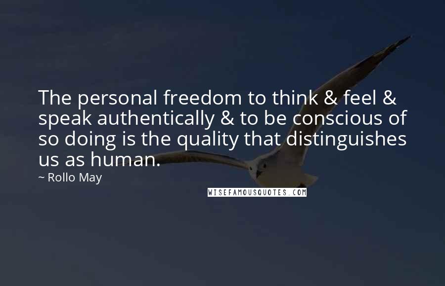 Rollo May Quotes: The personal freedom to think & feel & speak authentically & to be conscious of so doing is the quality that distinguishes us as human.