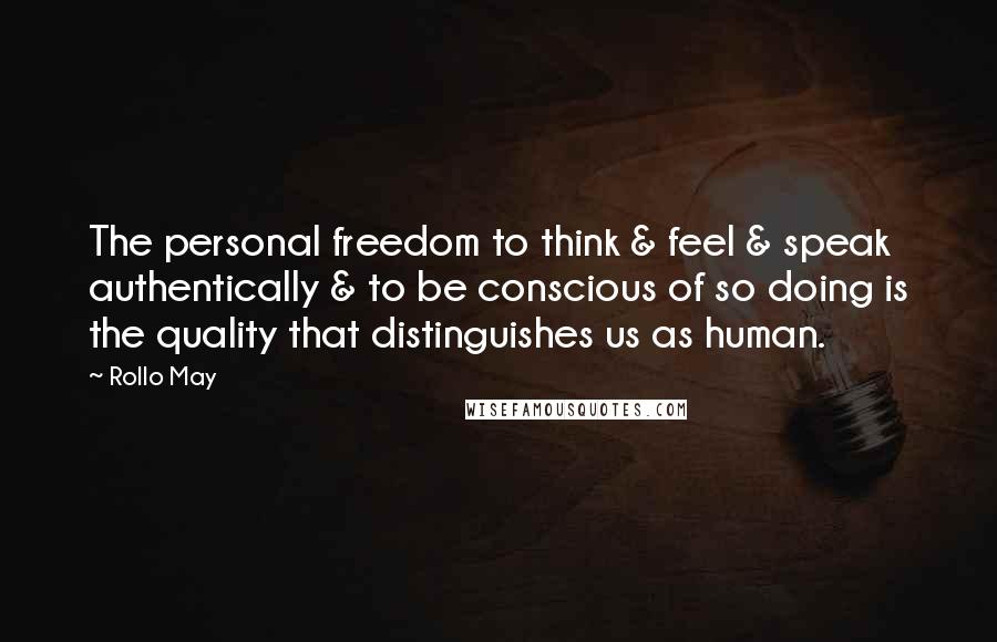 Rollo May Quotes: The personal freedom to think & feel & speak authentically & to be conscious of so doing is the quality that distinguishes us as human.