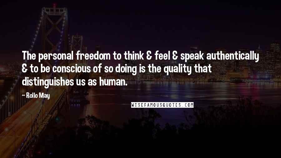 Rollo May Quotes: The personal freedom to think & feel & speak authentically & to be conscious of so doing is the quality that distinguishes us as human.