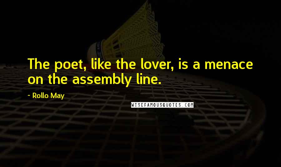 Rollo May Quotes: The poet, like the lover, is a menace on the assembly line.