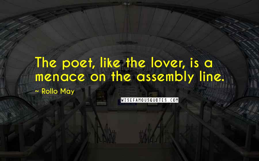 Rollo May Quotes: The poet, like the lover, is a menace on the assembly line.