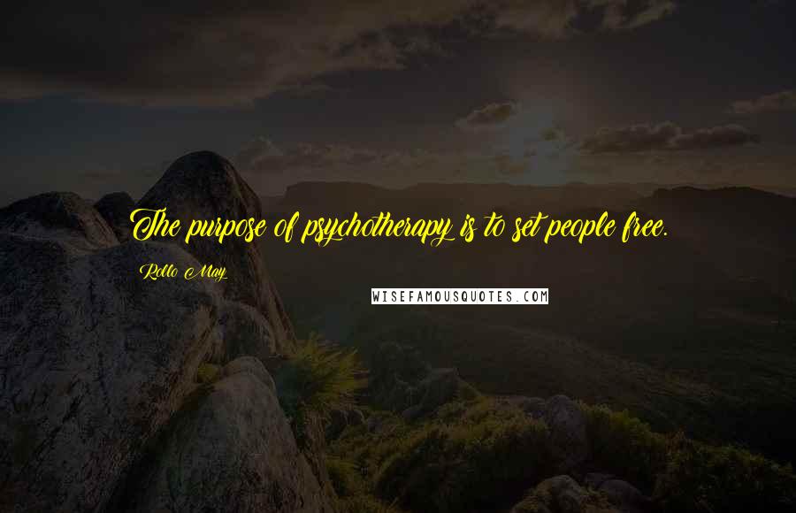 Rollo May Quotes: The purpose of psychotherapy is to set people free.