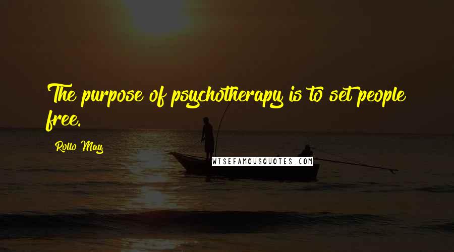 Rollo May Quotes: The purpose of psychotherapy is to set people free.