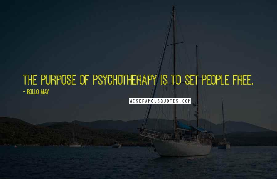 Rollo May Quotes: The purpose of psychotherapy is to set people free.