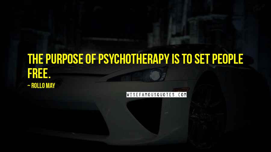Rollo May Quotes: The purpose of psychotherapy is to set people free.
