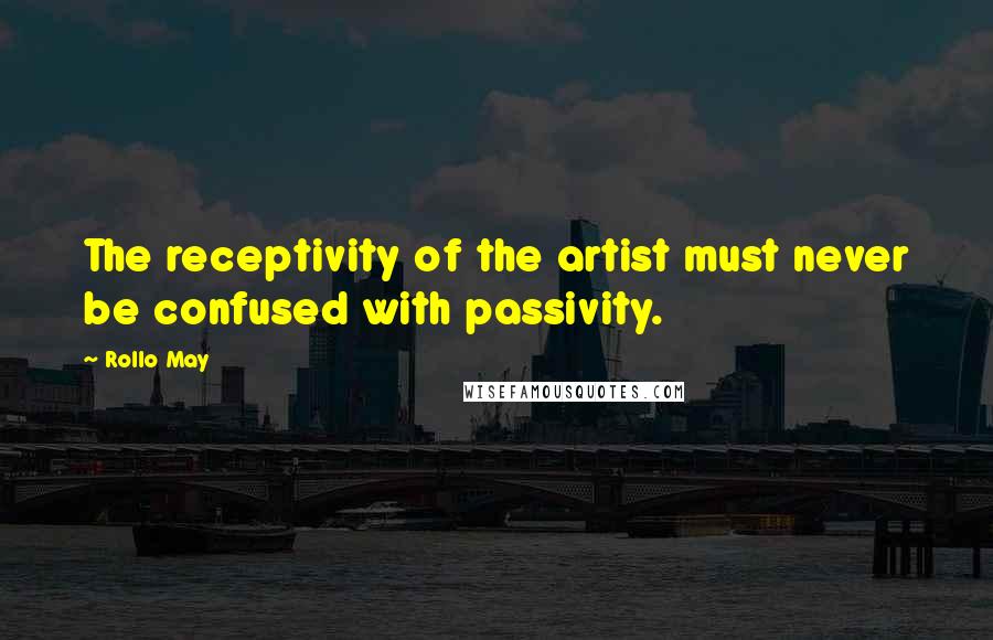 Rollo May Quotes: The receptivity of the artist must never be confused with passivity.