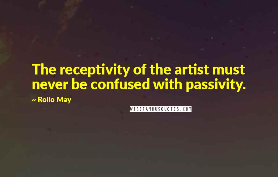 Rollo May Quotes: The receptivity of the artist must never be confused with passivity.