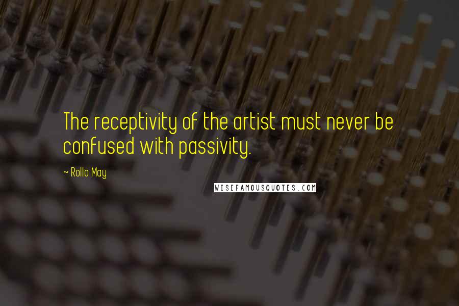 Rollo May Quotes: The receptivity of the artist must never be confused with passivity.