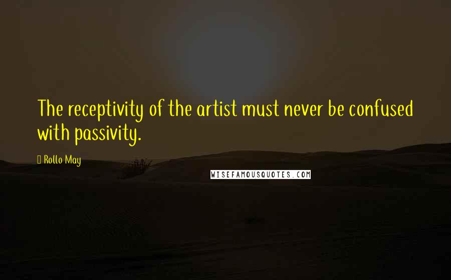 Rollo May Quotes: The receptivity of the artist must never be confused with passivity.