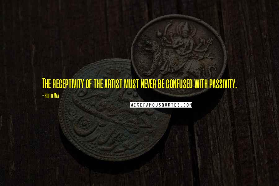 Rollo May Quotes: The receptivity of the artist must never be confused with passivity.