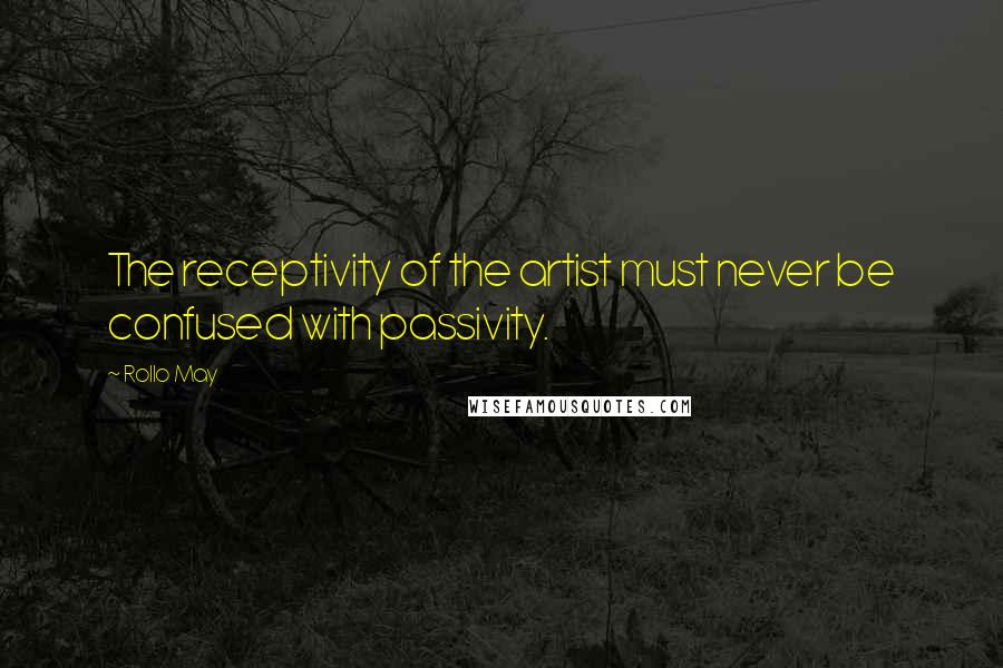 Rollo May Quotes: The receptivity of the artist must never be confused with passivity.