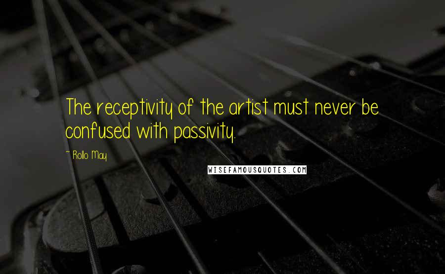 Rollo May Quotes: The receptivity of the artist must never be confused with passivity.